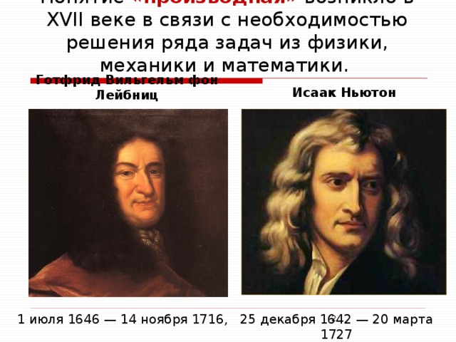 Понятие «производная»  возникло в XVII веке в связи с необходимостью решения ряда задач из физики, механики и математики. Иcаак Ньютон Готфрид Вильгельм фон Лейбниц 25 декабря 1642 — 20 марта 1727 1 июля 1646 — 14 ноября 1716,