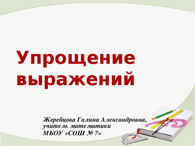 Упрощение выражений Жеребцова Галина Александровна, учитель математики МБОУ «СОШ № 7»