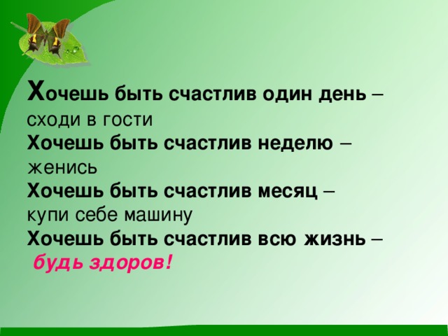 Х очешь быть счастлив один день –  сходи в гости  Хочешь быть счастлив неделю –  женись  Хочешь быть счастлив месяц –  купи себе машину  Хочешь быть счастлив всю жизнь –   будь здоров!