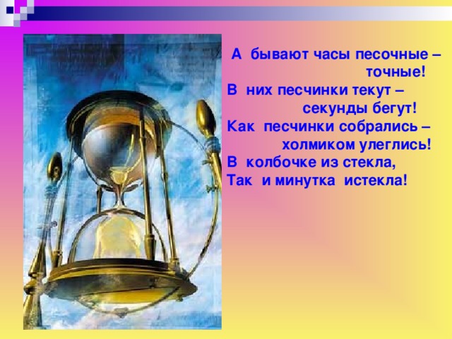 А бывают часы песочные –  точные! В них песчинки текут –  секунды бегут! Как песчинки собрались –  холмиком улеглись! В колбочке из стекла, Так и минутка истекла!