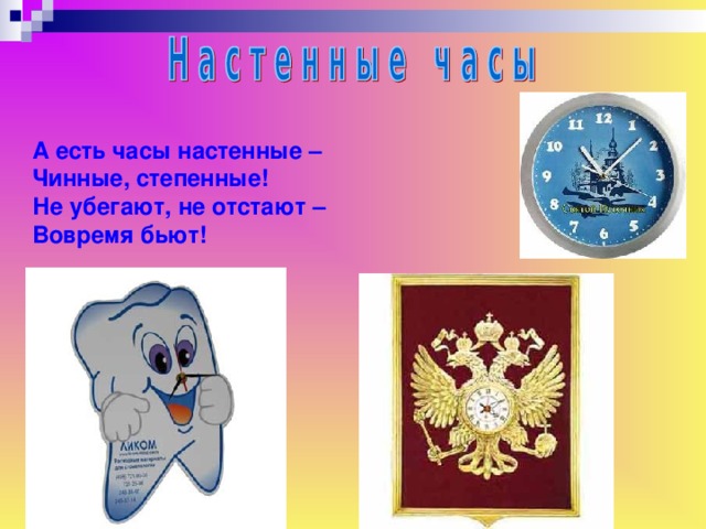 А есть часы настенные – Чинные, степенные! Не убегают, не отстают – Вовремя бьют!