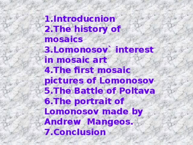 1.Introducnion 2.The history of mosaics 3.Lomonosov` interest in mosaic art 4.The first mosaic pictures of Lomonosov 5.The Battle of Poltava 6.The portrait of Lomonosov made by Andrew Mangeos. 7.Conclusion