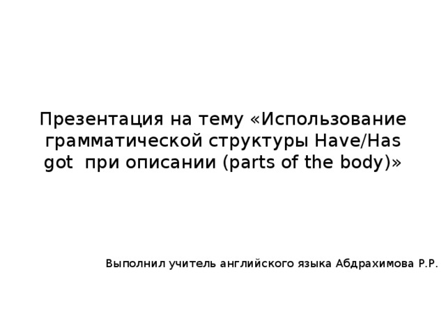 Презентация на тему «Использование грамматической структуры Have/Has got при описании (parts of the body)» Выполнил учитель английского языка Абдрахимова Р.Р.