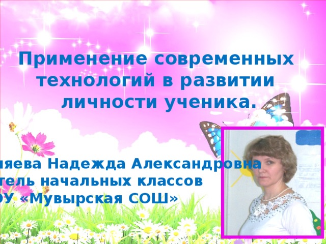 Применение современных технологий в развитии личности ученика. Шкляева Надежда Александровна Учитель начальных классов МБОУ «Мувырская СОШ»