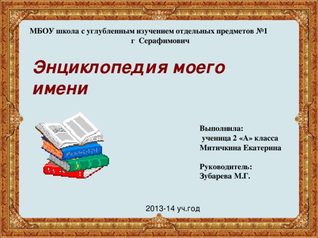 МБОУ школа с углубленным изучением отдельных предметов №1 г Серафимович Энциклопедия моего имени Выполнила:  ученица 2 «А» класса Митичкина Екатерина  Руководитель: Зубарева М.Г.  2013-14 уч.год