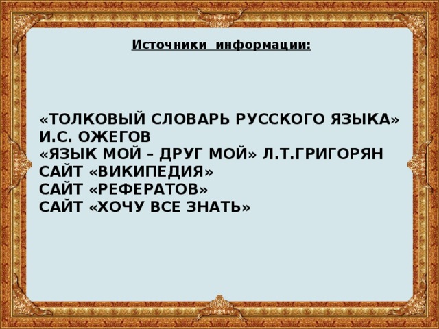 Источники информации:     «ТОЛКОВЫЙ СЛОВАРЬ РУССКОГО ЯЗЫКА» И.С. ОЖЕГОВ  «ЯЗЫК МОЙ – ДРУГ МОЙ» Л.Т.ГРИГОРЯН  САЙТ «ВИКИПЕДИЯ»  САЙТ «РЕФЕРАТОВ»  САЙТ «ХОЧУ ВСЕ ЗНАТЬ»