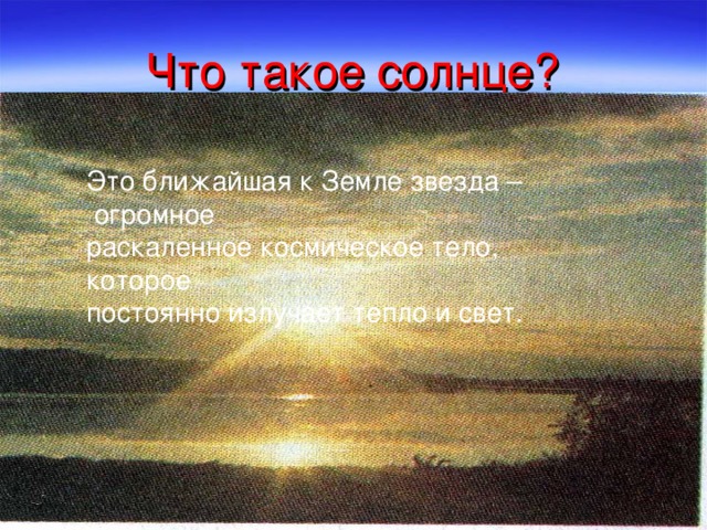 Что такое солнце? Это ближайшая к Земле звезда –  огромное раскаленное космическое тело, которое постоянно излучает тепло и свет.