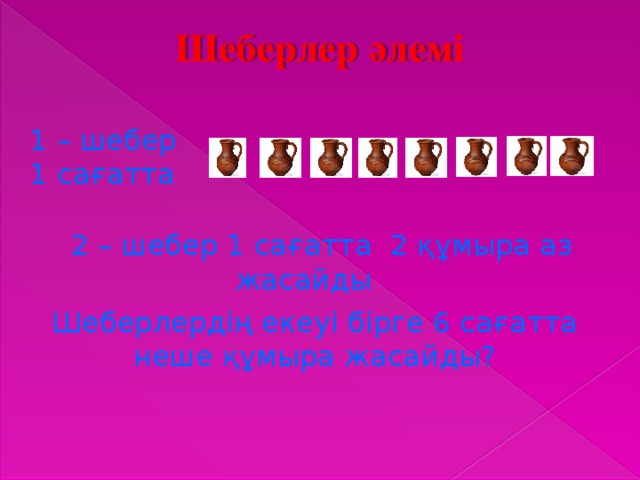 Шеберлер әлемі 1 – шебер 1 сағатта 2 – шебер 1 сағатта 2 құмыра аз жасайды Шеберлердің екеуі бірге 6 сағатта неше құмыра жасайды?