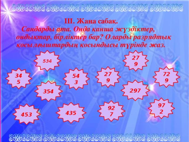 ІІІ. Жаңа сабақ. Сандарды ата. Онда қанша жүздіктер,  ондықтар, бірліктер бар? Оларды разрядтық қосылғыштардың қосындысы түрінде жаз. 534 279 729 279 543 345 297 354 972 927 435 453