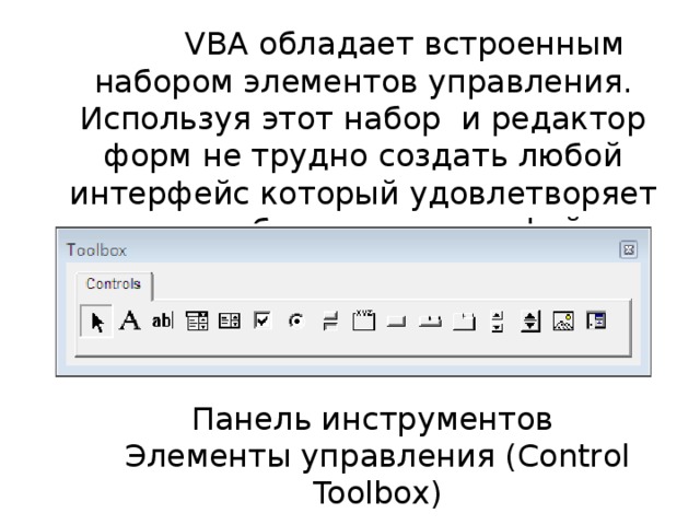 VBA обладает встроенным набором элементов управления. Используя этот набор и редактор форм не трудно создать любой интерфейс который удовлетворяет всем требованиям интерфейса Windows.   Панель инструментов Элементы управления (Control Toolbox)