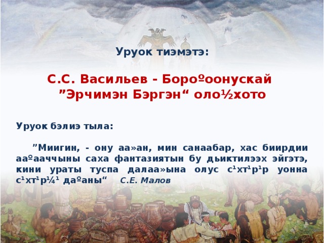 Уруок тиэмэтэ:  С.С. Васильев - Бороºоонускай ” Эрчимэн Бэргэн“ оло½хото   Уруок бэлиэ тыла:  ” Миигин, - ону аа»ан, мин санаабар, хас биирдии ааºааччыны саха фантазиятын бу дьиктилээх эйгэтэ, кини ураты туспа далаа»ына олус с¹хт¹р¹р уонна с¹хт¹р¼¹ даºаны“ С.Е. Малов