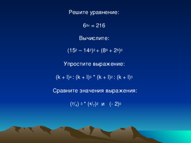 Решите уравнение:  6 9х = 216  Вычислите:  (15 2 – 14 2 ) 2 + (8 9 + 2 6 ) 0   Упростите выражение:  ( k + l ) 4 : (k + l) 3 * (k + l) 2 : (k + l) 3   Сравните значения выражения:   ( 7 / 4 ) 3 * ( 4 / 7 ) 2 и (- 2) 0    