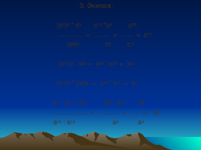 3. Экипаж:   (с 3 ) 5 * с 5 с 15 *с 5 с 20  ___________ = _______ = _____ = с 11  (с 6 ) 3 с 9 с 9   (х 14 ) 3 : х 20 = х 42 : х 20 = х 22   (х 13 ) 3 * (х 5 ) 6 = х 16 * х 11 = х 5    а 3 * а 17 : а 14 а 20 : а 14 а 6  ________________ = _________ = ____ = а 2  а 19 : а 15 а 4 а 4