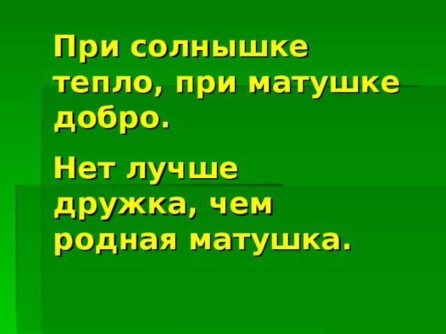 При солнышке тепло, при матушке добро.    Нет лучше дружка, чем родная матушка.