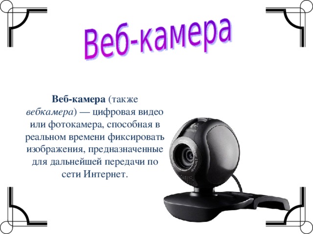 Веб-камера (также вебкамера ) — цифровая видео или фотокамера, способная в реальном времени фиксировать изображения, предназначенные для дальнейшей передачи по сети Интернет.