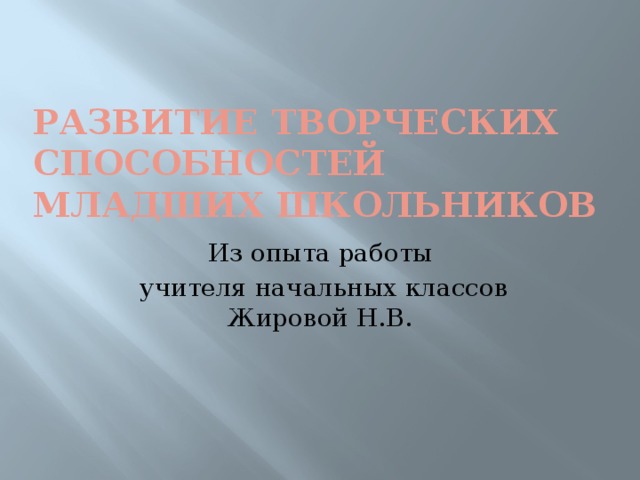 Развитие творческих способностей младших школьников Из опыта работы  учителя начальных классов Жировой Н.В.