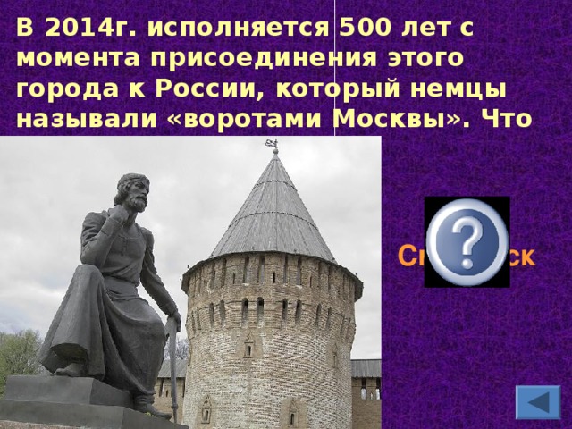В 2014г. исполняется 500 лет с момента присоединения этого города к России, который немцы называли «воротами Москвы». Что это за город?  Смоленск