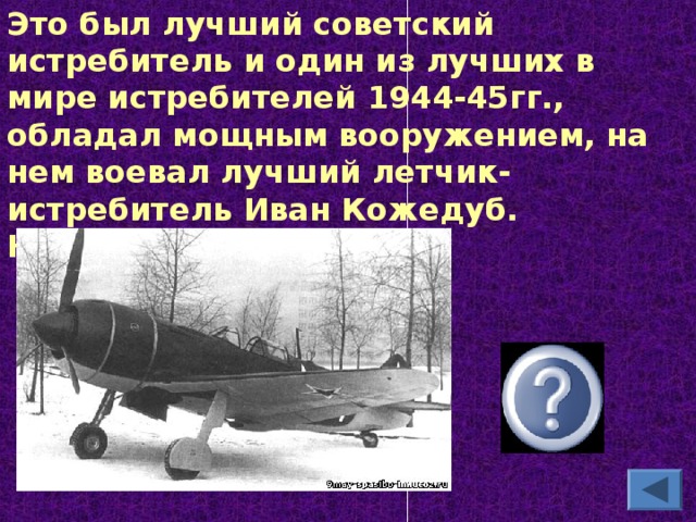 Это был лучший советский истребитель и один из лучших в мире истребителей 1944-45гг., обладал мощным вооружением, на нем воевал лучший летчик-истребитель Иван Кожедуб. Назовите его Ла - 7