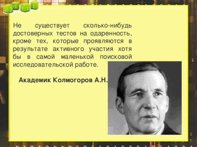 Не существует сколько-нибудь достоверных тестов на одаренность, кроме тех, которые проявляются в результате активного участия хотя бы в самой маленькой поисковой исследовательской работе.   Академик Колмогоров А.Н.