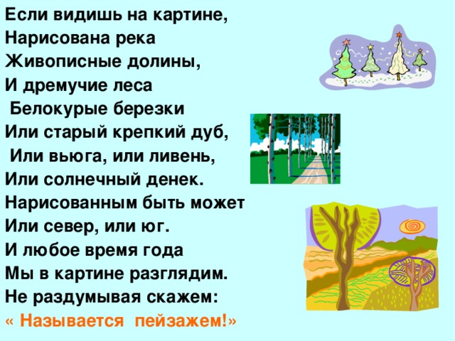 Если видишь на картине, Нарисована река Живописные долины, И дремучие леса  Белокурые березки Или старый крепкий дуб,  Или вьюга, или ливень, Или солнечный денек. Нарисованным быть может Или север, или юг. И любое время года Мы в картине разглядим. Не раздумывая скажем: « Называется пейзажем!»