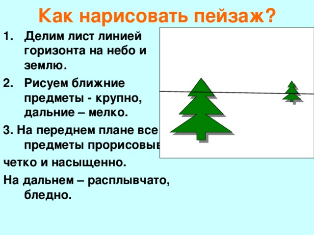 Как нарисовать пейзаж? Делим лист линией горизонта на небо и землю. Рисуем ближние предметы - крупно, дальние – мелко. 3. На переднем плане все предметы прорисовываем четко и насыщенно. На дальнем – расплывчато, бледно.