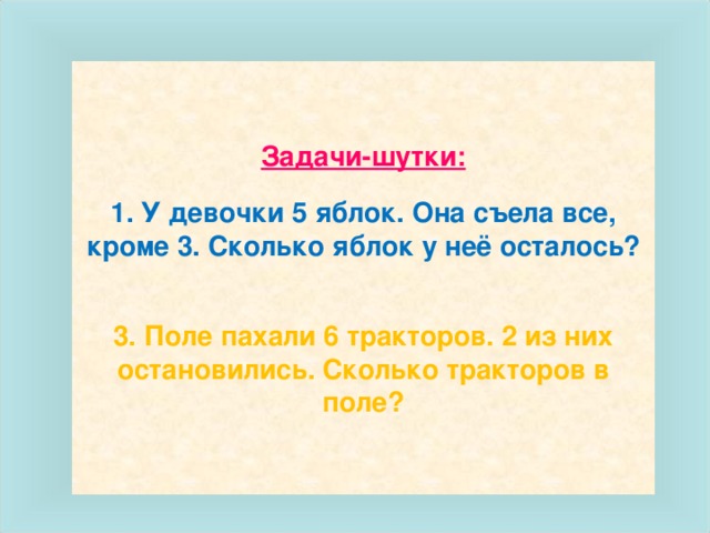 Задачи-шутки:   1. У девочки 5 яблок. Она съела все, кроме 3. Сколько яблок у неё осталось?    3. Поле пахали 6 тракторов. 2 из них остановились. Сколько тракторов в поле?