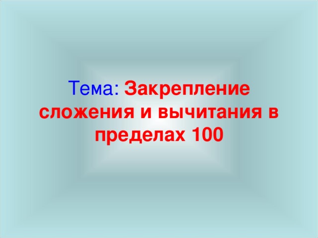 Тема: Закрепление сложения и вычитания в пределах 100