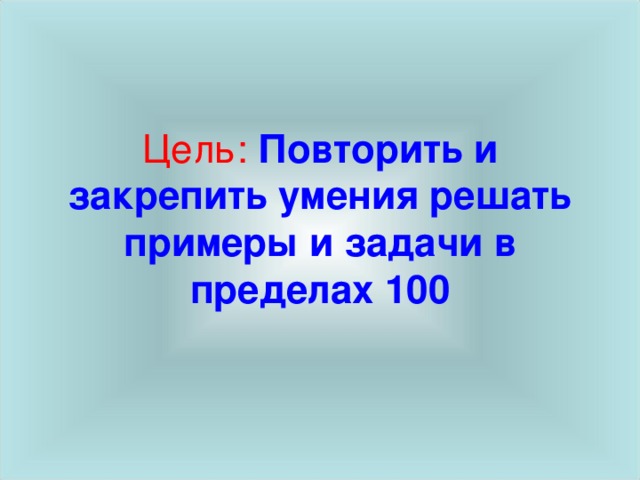 Цель: Повторить и закрепить умения решать примеры и задачи в пределах 100