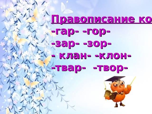 Правописание корней   -гар- -гор-  -зар- -зор-  - клан- -клон-  -твар- -твор-