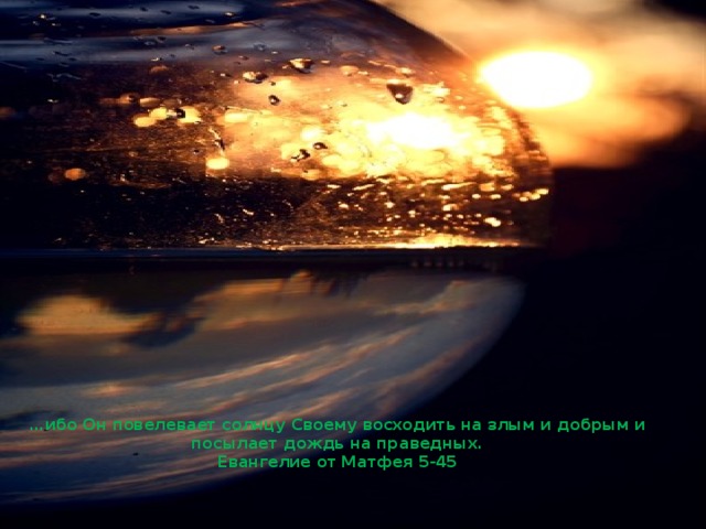 … ибо Он повелевает солнцу Своему восходить на злым и добрым и посылает дождь на праведных.  Евангелие от Матфея 5-45