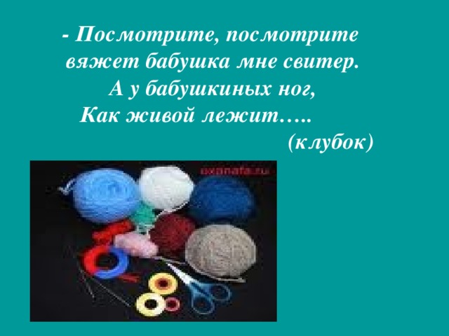 - Посмотрите, посмотрите вяжет бабушка мне свитер. А у бабушкиных ног, Как живой лежит…..  (клубок)