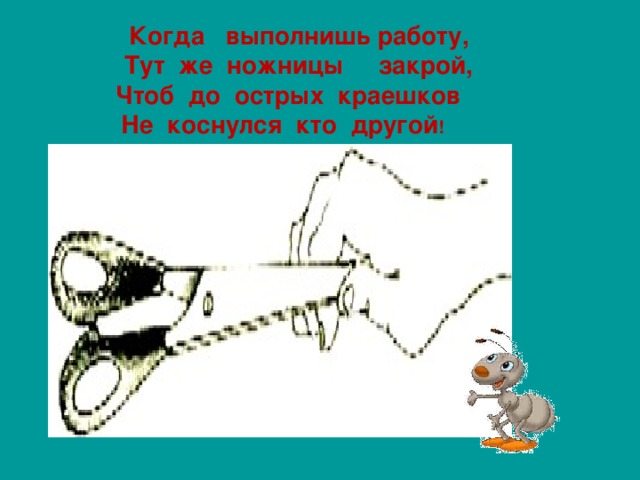 Когда выполнишь работу, Тут же ножницы закрой,  Чтоб до острых краешков   Не коснулся кто другой !