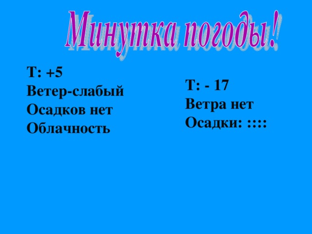 T : +5 Ветер-слабый Осадков нет Облачность  T : - 17 Ветра нет Осадки: ::::