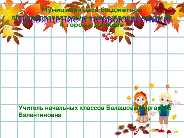 Муниципальное бюджетное общеобразовательное учреждение лицей № 4 города Данкова Посвящение в первоклассники Учитель начальных классов Балашова Маргарита Валентиновна