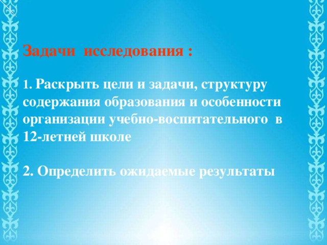 Задачи исследования :   1. Раскрыть цели и задачи, структуру содержания образования и особенности организации учебно-воспитательного в 12-летней школе  2. Определить ожидаемые результаты