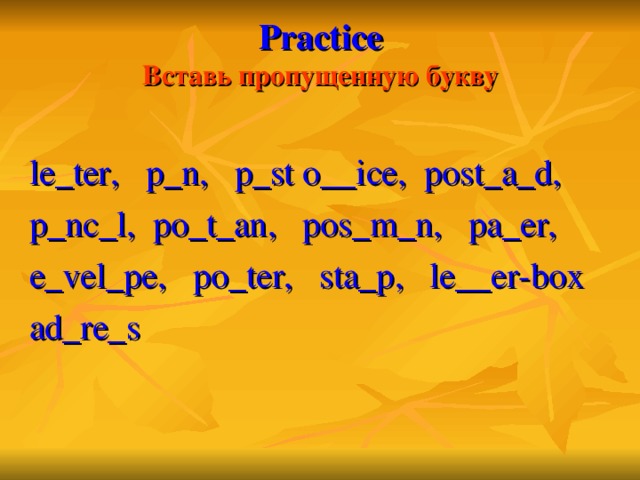 Practice  Вставь пропущенную букву le_ter,  p_n, p_st o__ice, post_a_d, p_nc_l, po_t_an, pos_m_n, pa_er, e_vel_pe, po_ter, sta_p, le__er-box ad_re_s