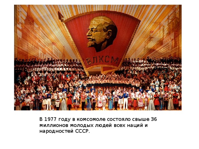 В 1977 году в комсомоле состояло свыше 36 миллионов молодых людей всех наций и народностей СССР.