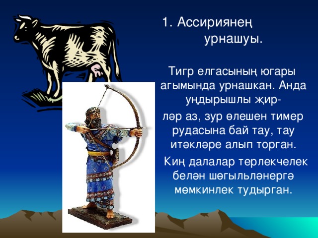 Ассириялеләрнең урнашуы:              1. Ассириянең урнашуы.  Тигр елгасының югары агымында урнашкан. Анда уңдырышлы җир-  ләр аз, зур өлешен тимер рудасына бай тау, тау итәкләре алып торган.  Киң далалар терлекчелек белән шөгыл ь ләнергә мөмкинлек тудырган.