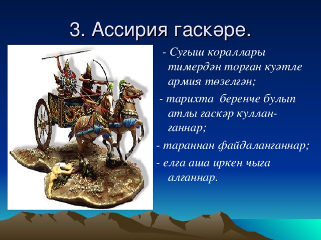 3. Ассирия гаскәре.  - Сугыш кораллары тимердән торган куәтле армия төзелгән;  - тарихта беренче булып атлы гаскәр куллан-ганнар; - тараннан файдаланганнар; - елга аша иркен чыга алганнар.