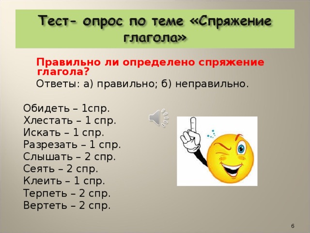 Правильно ли определено спряжение глагола?  Ответы: а) правильно; б) неправильно. Обидеть – 1спр. Хлестать – 1 спр. Искать – 1 спр. Разрезать – 1 спр. Слышать – 2 спр. Сеять – 2 спр. Клеить – 1 спр. Терпеть – 2 спр. Вертеть – 2 спр.