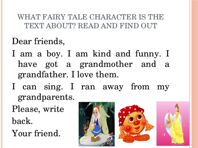 What fairy tale character is the text about? Read and find out Dear friends, I am a boy. I am kind and funny. I have got a grandmother and a grandfather. I love them. I can sing. I ran away from my grandparents. Please, write back. Your friend.
