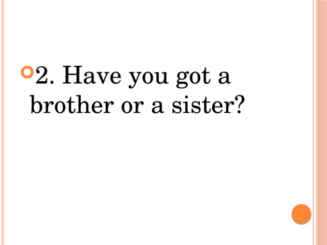 2. Have you got a brother or a sister?