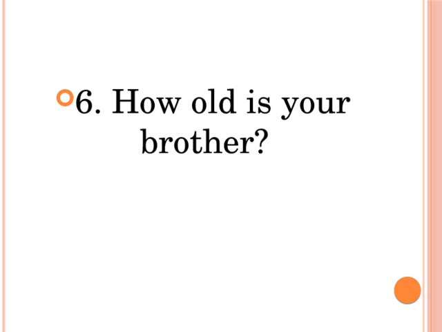 6. How old is your brother? 
