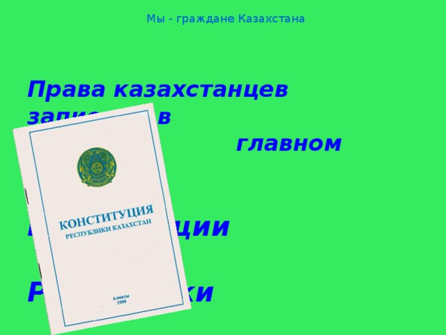 Мы - граждане Казахстана Права казахстанцев записаны в  главном законе –  Конституции  Республики  Казахстан