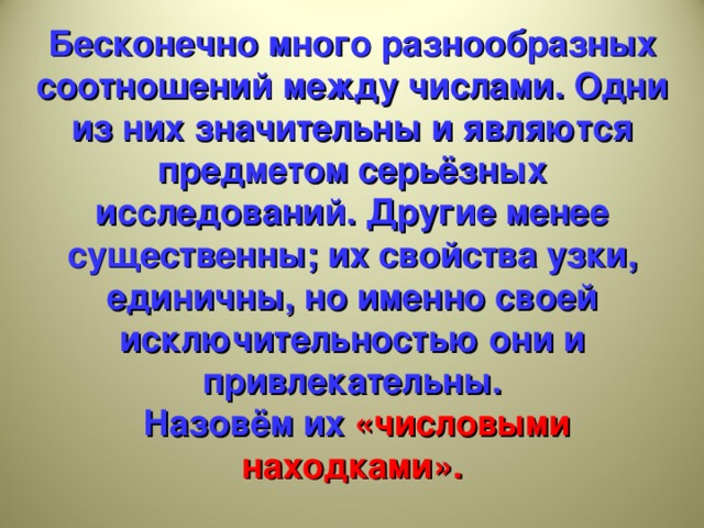 Бесконечно много разнообразных соотношений между числами. Одни из них значительны и являются предметом серьёзных исследований. Другие менее существенны; их свойства узки, единичны, но именно своей исключительностью они и привлекательны.  Назовём их «числовыми находками».