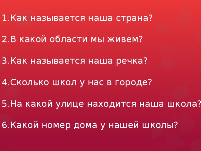 Как называется наша страна? В какой области мы живем? Как называется наша речка? Сколько школ у нас в городе? На какой улице находится наша школа? Какой номер дома у нашей школы?