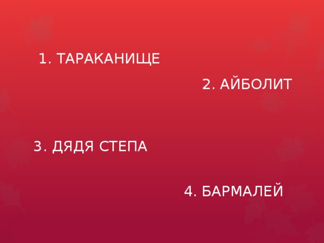 1. ТАРАКАНИЩЕ 2. АЙБОЛИТ 3. ДЯДЯ СТЕПА 4. БАРМАЛЕЙ