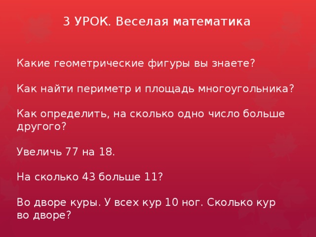 3 УРОК. Веселая математика Какие геометрические фигуры вы знаете? Как найти периметр и площадь многоугольника? Как определить, на сколько одно число больше другого? Увеличь 77 на 18. На сколько 43 больше 11? Во дворе куры. У всех кур 10 ног. Сколько кур во дворе?