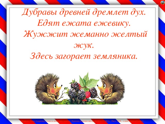 Дубравы древней дремлет дух.  Едят ежата ежевику.  Жужжит жеманно желтый жук.  Здесь загорает земляника.