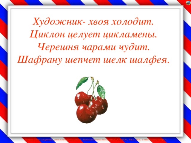 Художник- хвоя холодит.  Циклон целует цикламены.  Черешня чарами чудит.  Шафрану шепчет шелк шалфея.